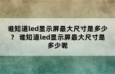 谁知道led显示屏最大尺寸是多少？ 谁知道led显示屏最大尺寸是多少呢